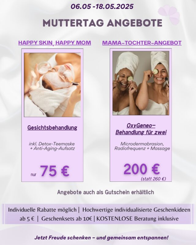 Muttertag steht vor der Tür!
Zeit, einfach mal Danke zu sagen – mit einer entspannenden Beauty-Auszeit:

Happy Skin, Happy Mom
	•	Gesichtsbehandlung mit Detox-Teemaske & Anti-Aging-Aufsatz – nur 75 €
	•	Mutter-Tochter-OxyGeneo für zwei – nur 200 € statt 260 €
	•	Liebevoll personalisierte Geschenkideen ab 5 € und vieles mehr! 

BERATUNG KOSTENLOS! 

Gültig vom 05.04. bis 18.05.
Jetzt Termin sichern oder Gutschein verschenken!

#Muttertag2025 #BeautyFürMama #MamaZeit #MutterTochterZeit #SkincareLove #MuttertagAngebot #Diadelamadre